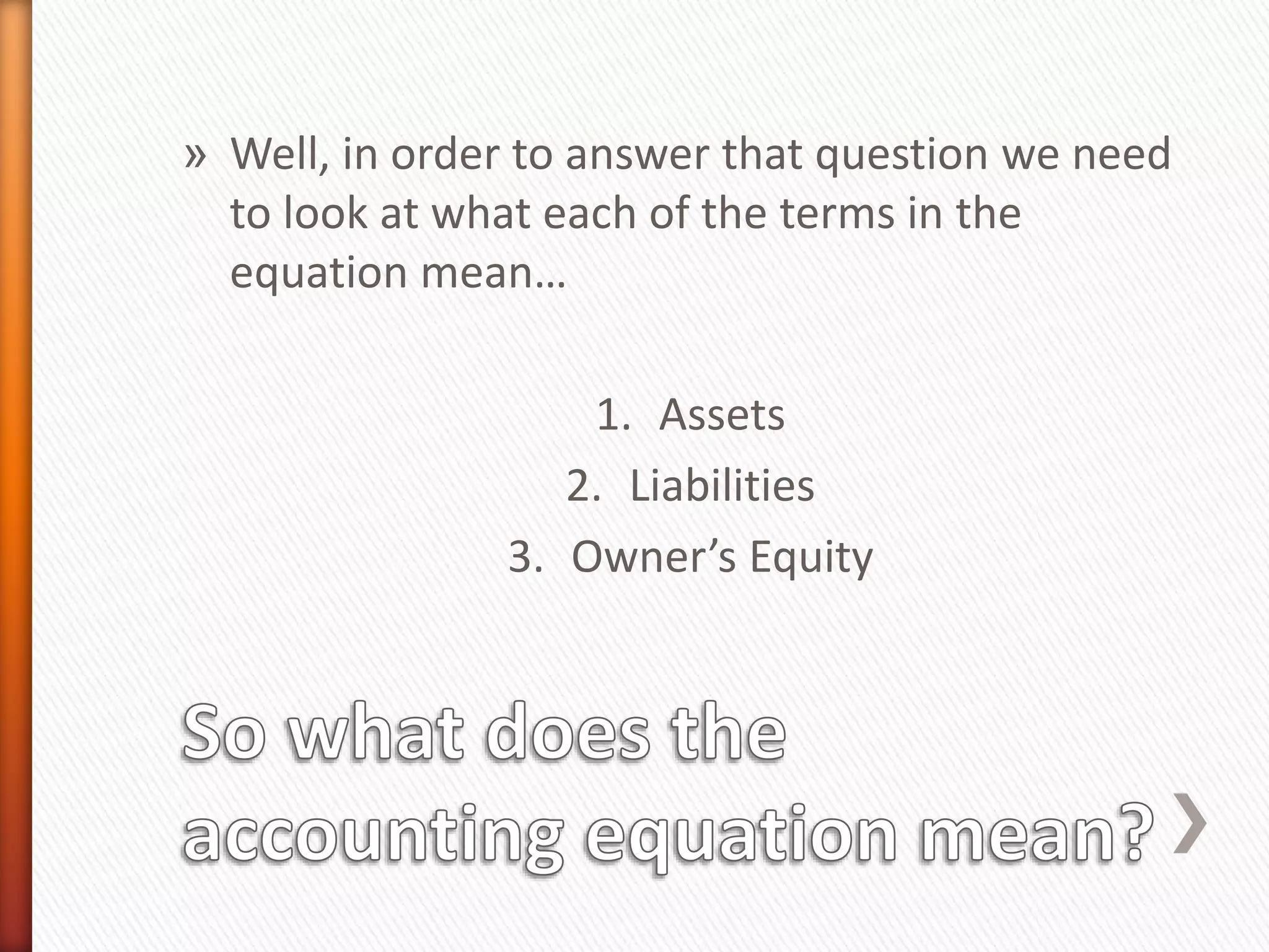 » Well, in order to answer that question we need
to look at what each of the terms in the
equation mean…
1. Assets
2. Liabilities
3. Owner’s Equity
 