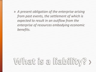 » A present obligation of the enterprise arising
from past events, the settlement of which is
expected to result in an outflow from the
enterprise of resources embodying economic
benefits.
 