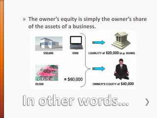 » The owner’s equity is simply the owner’s share
of the assets of a business.
 