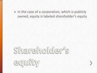 » In the case of a corporation, which is publicly
owned, equity is labeled shareholder’s equity
 