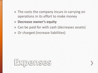 » The costs the company incurs in carrying on
operations in its effort to make money
» Decrease owner’s equity
» Can be paid for with cash (decreases assets)
» Or charged (increase liabilities)
 