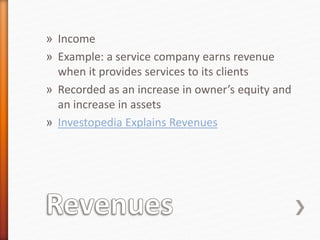 » Income
» Example: a service company earns revenue
when it provides services to its clients
» Recorded as an increase in owner’s equity and
an increase in assets
» Investopedia Explains Revenues
 