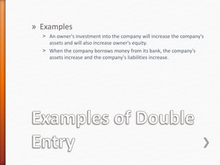 » Examples
˃ An owner's investment into the company will increase the company's
assets and will also increase owner's equity.
˃ When the company borrows money from its bank, the company's
assets increase and the company's liabilities increase.
 