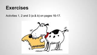 Exercises 
Activities 1, 2 and 3 (a & b) on pages 16-17. 
