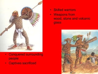 • Skilled warriors
                          • Weapons from
                            wood, stone and volcanic
                            glass




• Conquered surrounding
  people
• Captives sacrificed
 
