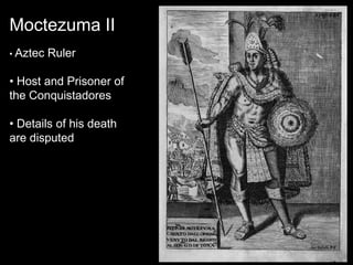 Moctezuma II
• Aztec   Ruler

• Host and Prisoner of
the Conquistadores

• Details of his death
are disputed
 