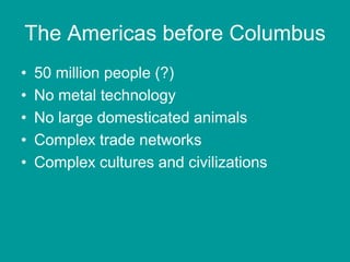 The Americas before Columbus
•   50 million people (?)
•   No metal technology
•   No large domesticated animals
•   Complex trade networks
•   Complex cultures and civilizations
 