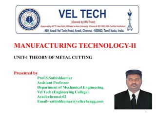 MANUFACTURING TECHNOLOGY-II
UNIT-1 THEORY OF METAL CUTTING
Presented by
Prof.S.Sathishkumar
Assistant Professor
Department of Mechanical Engineering
Vel Tech (Engineering College)
Avadi-chennai-62
Email- sathishkumar@veltechengg.com
1
 