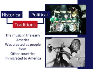Historical Political 
Traditions 
The music in the early 
America 
Was created as people 
from 
Other countries 
immigrated to America 
 