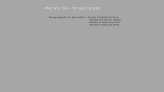 Storage capacity of a disk system = Number of recording surfaces
 Number of tracks per surface
 Number of sectors per track
 Number of bytes per sector
Magnetic Disk – Storage Capacity
 