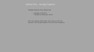 Storage capacity of an optical disk
= Number of sectors
 Number of bytes per sector
Optical Disk – Storage Capacity
The most popular optical disk uses a disk of 5.25 inch
diameter with storage capacity of around 650 Megabytes
 