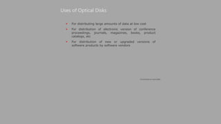  For distributing large amounts of data at low cost
 For distribution of electronic version of conference
proceedings, journals, magazines, books, product
catalogs, etc
 For distribution of new or upgraded versions of
software products by software vendors
Uses of Optical Disks
(Continued on next slide)
 