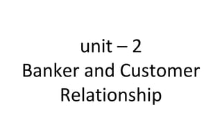 unit – 2
Banker and Customer
Relationship
 