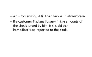 – A customer should fill the check with utmost care.
– If a customer find any forgery in the amounts of
the check issued by him. It should then
immediately be reported to the bank.
 