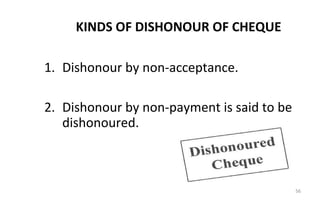 KINDS OF DISHONOUR OF CHEQUE
1. Dishonour by non-acceptance.
2. Dishonour by non-payment is said to be
dishonoured.
56
 