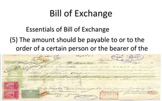 Bill of Exchange
Essentials of Bill of Exchange
(5) The amount should be payable to or to the
order of a certain person or the bearer of the
instrument.
 