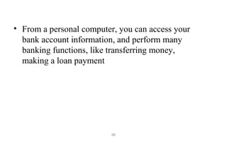 88
• From a personal computer, you can access your
bank account information, and perform many
banking functions, like transferring money,
making a loan payment
 
