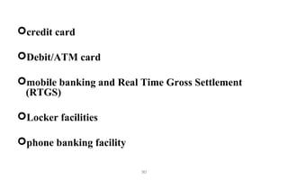 credit card
Debit/ATM card
mobile banking and Real Time Gross Settlement
(RTGS)
Locker facilities
phone banking facility
90
 
