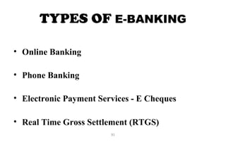 TYPES OF E-BANKING
 
• Online Banking
• Phone Banking
• Electronic Payment Services - E Cheques
• Real Time Gross Settlement (RTGS)
91
 
