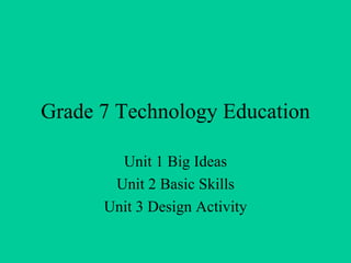Grade 7 Technology Education Unit 1 Big Ideas Unit 2 Basic Skills Unit 3 Design Activity 