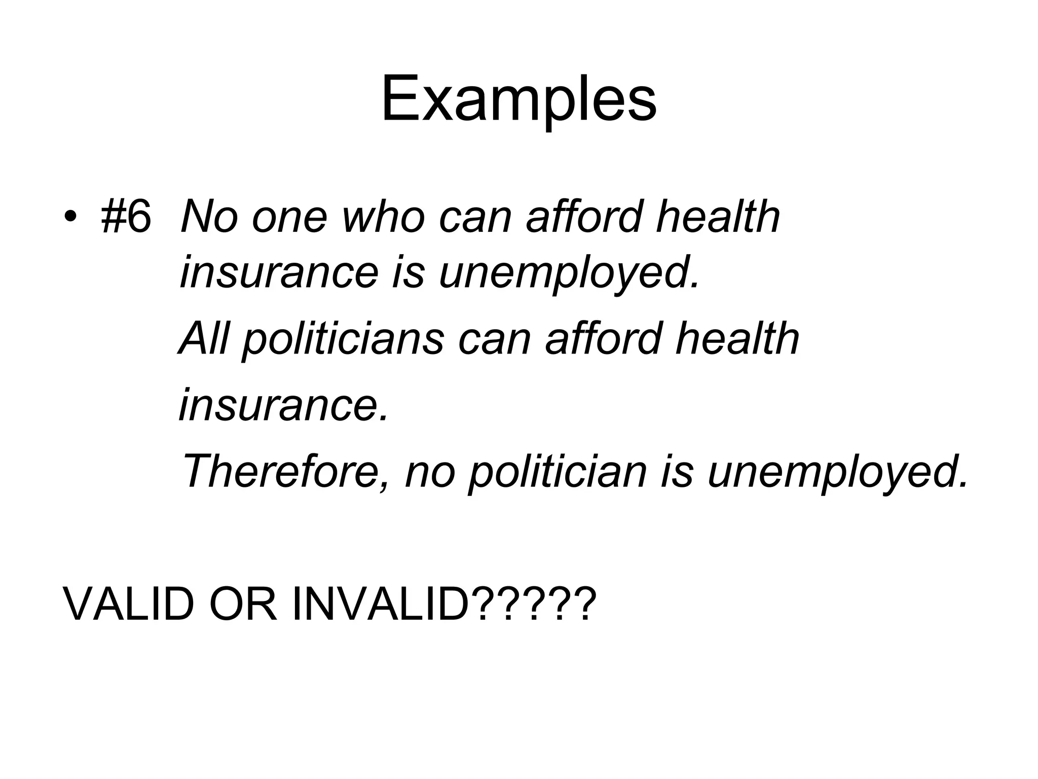 Examples
• #6 No one who can afford health
insurance is unemployed.
All politicians can afford health
insurance.
Therefore, no politician is unemployed.
VALID OR INVALID?????
 