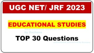 REDISCOVER EDUCATION
by Rachana
REDISCOVER EDUCATION by Rachana
REDISCOVER EDUCATION by Rachana
EDUCATIONAL STUDIES
TOP 30 Questions
UGC NET/ JRF 2023
 