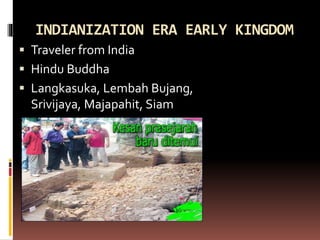 INDIANIZATION ERA EARLY KINGDOM
 Traveler from India
 Hindu Buddha
 Langkasuka, Lembah Bujang,
Srivijaya, Majapahit, Siam
 