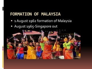 FORMATION OF MALAYSIA
 1 August 1962 formation of Malaysia
 August 1965-Singapore out
 