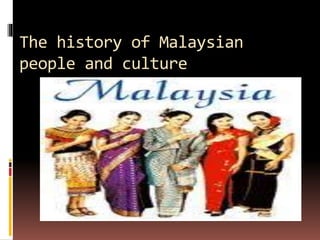 The history of Malaysian
people and culture
 