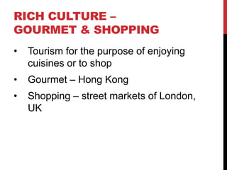 RICH CULTURE –
GOURMET & SHOPPING
•

Tourism for the purpose of enjoying
cuisines or to shop

•

Gourmet – Hong Kong

•

Shopping – street markets of London,
UK

 