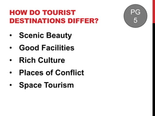 HOW DO TOURIST
DESTINATIONS DIFFER?

• Scenic Beauty
• Good Facilities
• Rich Culture
• Places of Conflict
• Space Tourism

PG
5

 
