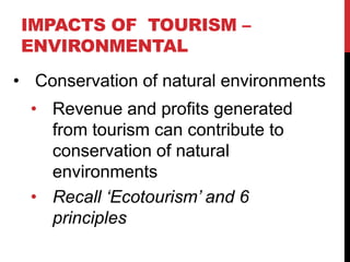 IMPACTS OF TOURISM –
ENVIRONMENTAL
• Conservation of natural environments
• Revenue and profits generated
from tourism can...