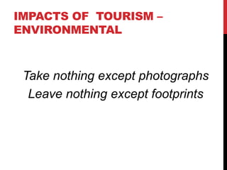 IMPACTS OF TOURISM –
ENVIRONMENTAL
Take nothing except photographs
Leave nothing except footprints
 
