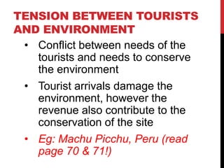 TENSION BETWEEN TOURISTS
AND ENVIRONMENT
• Conflict between needs of the
tourists and needs to conserve
the environment
• ...