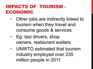 IMPACTS OF TOURISM -
ECONOMIC
• Other jobs are indirectly linked to
tourism when they travel and
consume goods & services
...