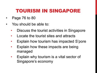 TOURISM IN SINGAPORE
• Page 76 to 80
• You should be able to:
• Discuss the tourist activities in Singapore
• Locate the t...