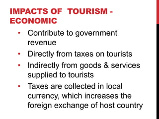 IMPACTS OF TOURISM -
ECONOMIC
• Contribute to government
revenue
• Directly from taxes on tourists
• Indirectly from goods...
