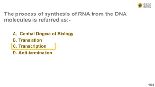 The process of synthesis of RNA from the DNA
molecules is referred as:-
A. Central Dogma of Biology
B. Translation
C. Transcription
D. Anti-termination
164
 