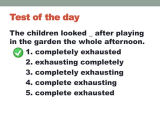 Test of the day
The children looked _ after playing
in the garden the whole afternoon.
1. completely exhausted
2. exhausting completely
3. completely exhausting
4. complete exhausting
5. complete exhausted
 