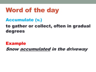Word of the day
Accumulate (v.)
to gather or collect, often in gradual
degrees
Example
Snow accumulated in the driveway
 