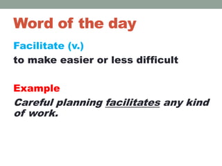 Word of the day
Facilitate (v.)
to make easier or less difficult
Example
Careful planning facilitates any kind
of work.
 
