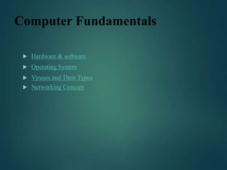 Computer Fundamentals
 Hardware & software
 Operating System
 Viruses and Their Types
 Networking Concept
 
