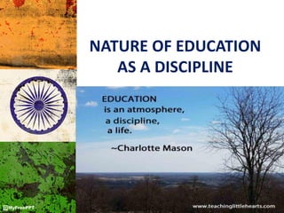 NATURE OF EDUCATION
AS A DISCIPLINE
 
