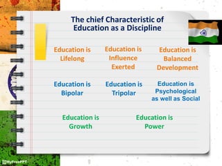 The chief Characteristic of
Education as a Discipline
Education is
Lifelong
Education is
Influence
Exerted
Education is
Balanced
Development
Education is
Bipolar
Education is
Tripolar
Education is
Psychological
as well as Social
Education is
Growth
Education is
Power
 