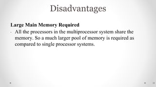 Disadvantages
Large Main Memory Required
• All the processors in the multiprocessor system share the
memory. So a much larger pool of memory is required as
compared to single processor systems.
28
 