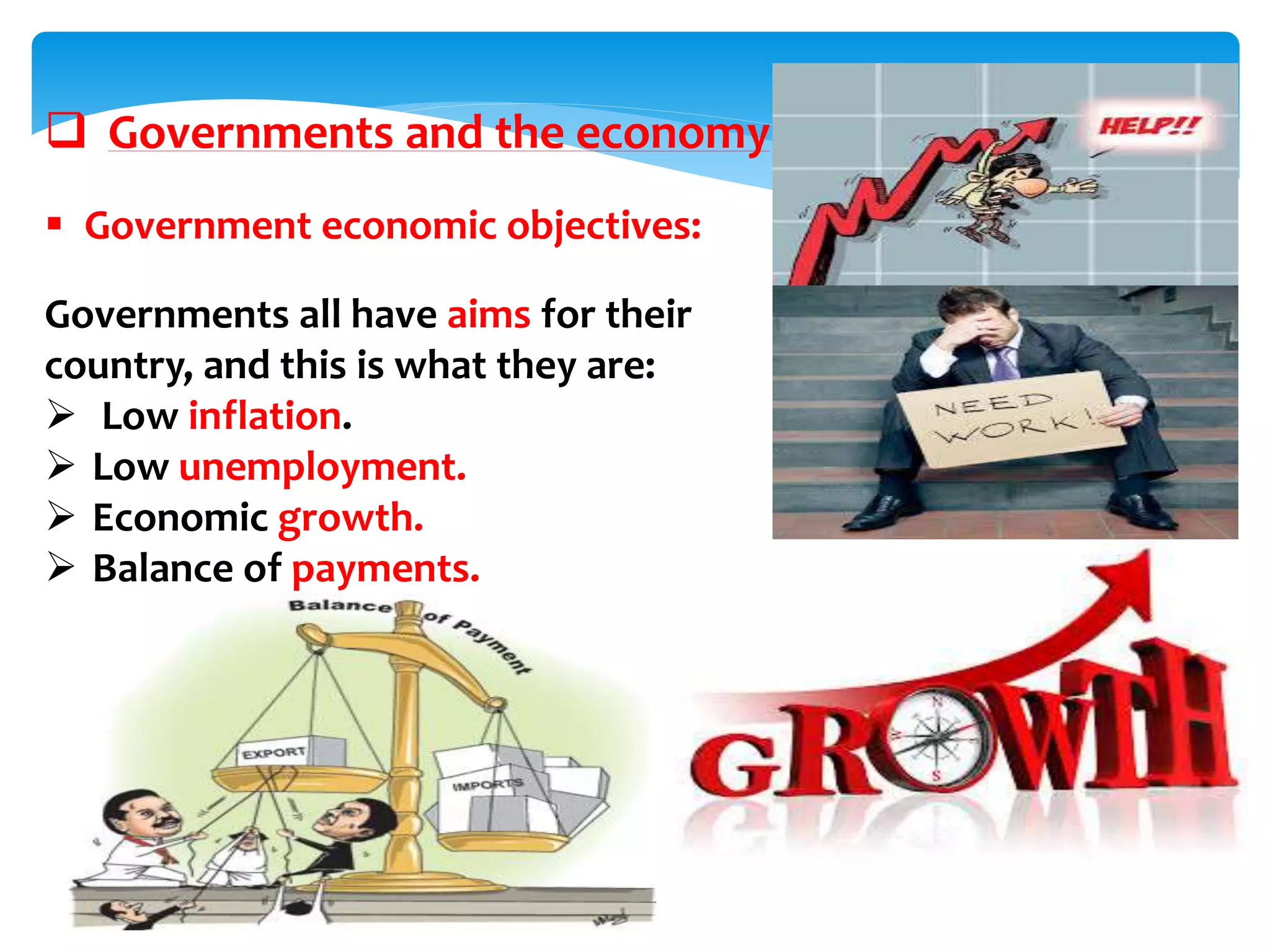  Governments and the economy
 Government economic objectives:
Governments all have aims for their
country, and this is what they are:
 Low inflation.
 Low unemployment.
 Economic growth.
 Balance of payments.
 