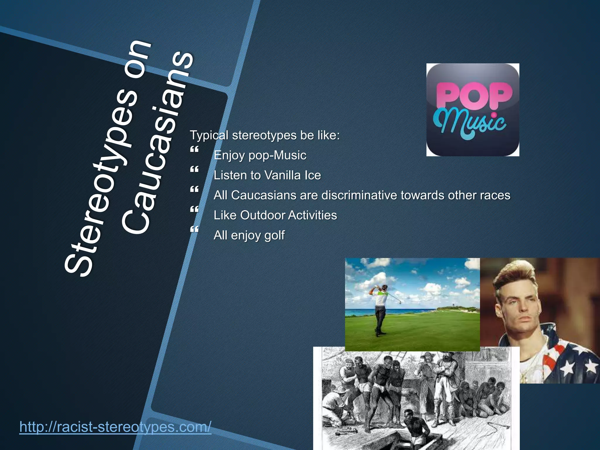 Typical stereotypes be like:
 Enjoy pop-Music
 Listen to Vanilla Ice
 All Caucasians are discriminative towards other races
 Like Outdoor Activities
 All enjoy golf
http://racist-stereotypes.com/
 