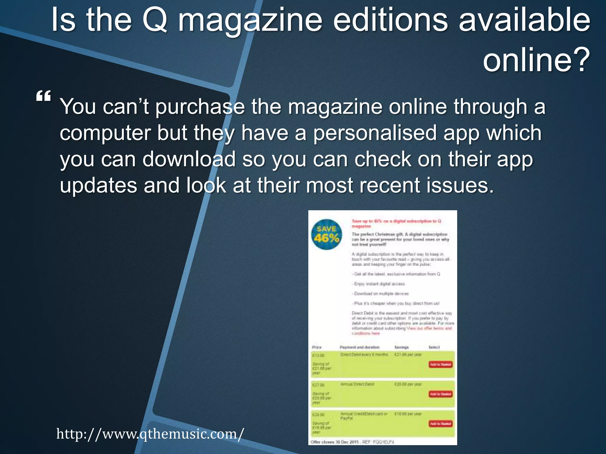 Is the Q magazine editions available
online?
 You can’t purchase the magazine online through a
computer but they have a personalised app which
you can download so you can check on their app
updates and look at their most recent issues.
http://www.qthemusic.com/
 