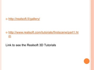  http://realsoft.fi/gallery/
 http://www.realsoft.com/tutorials/firstscene/part1.ht
m
Link to see the Realsoft 3D Tutorials
 