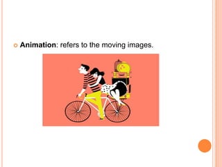  Animation: refers to the moving images.
 